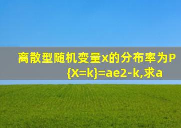 离散型随机变量x的分布率为P{X=k}=ae2-k,求a